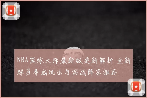 NBA篮球大师最新版更新解析 全新球员养成玩法与实战阵容推荐