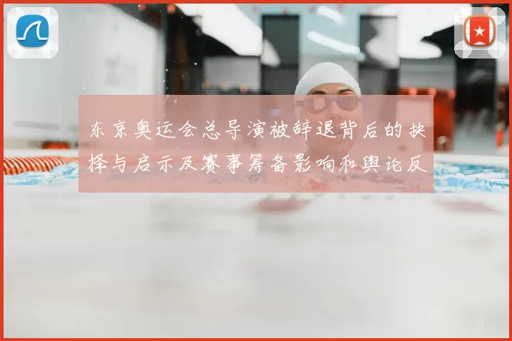 东京奥运会总导演被辞退背后的抉择与启示及赛事筹备影响和舆论反响