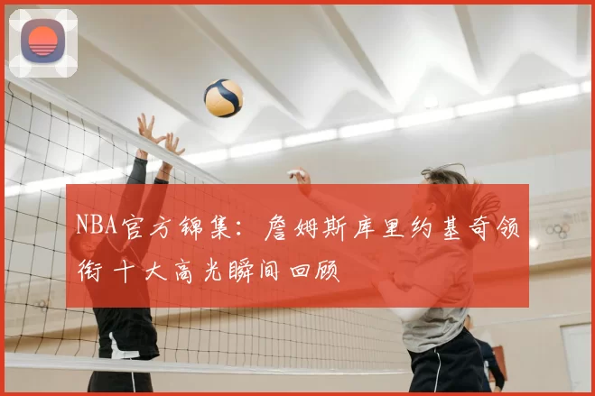 NBA官方锦集：詹姆斯库里约基奇领衔 十大高光瞬间回顾