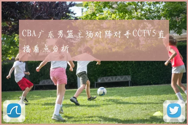 CBA广东男篮主场对阵对手CCTV5直播看点分析