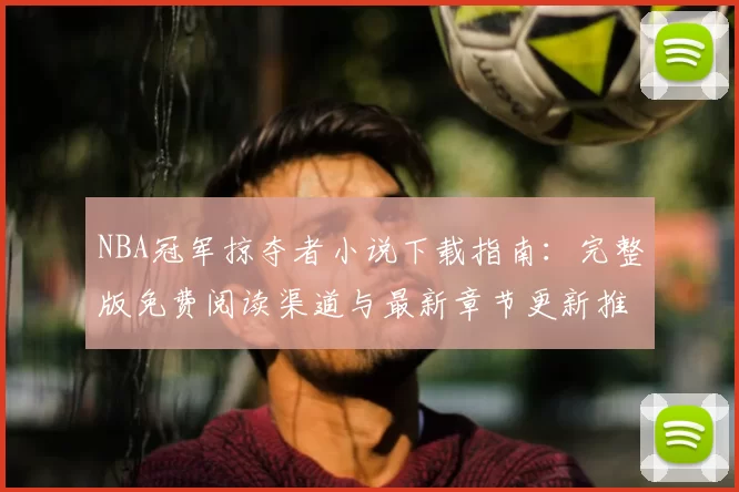 NBA冠军掠夺者小说下载指南：完整版免费阅读渠道与最新章节更新推荐