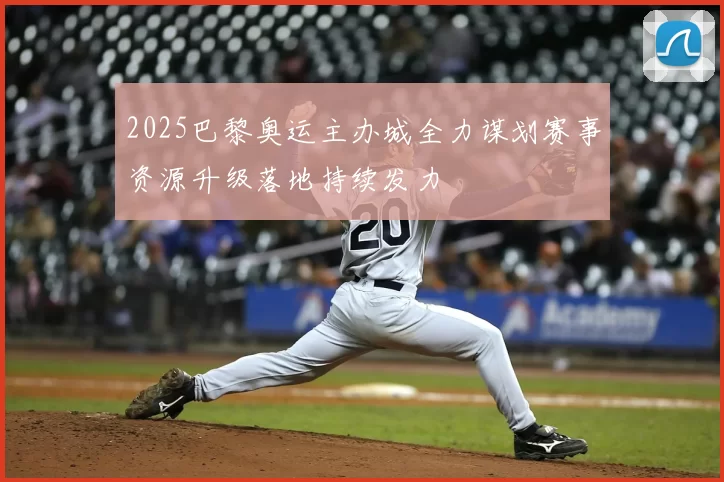 2025巴黎奥运主办城全力谋划赛事资源升级落地持续发力