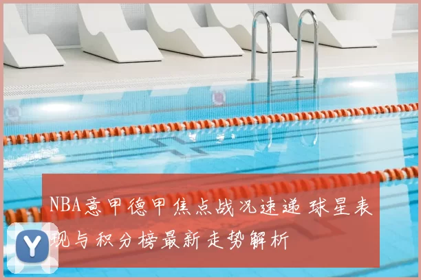 NBA意甲德甲焦点战况速递 球星表现与积分榜最新走势解析